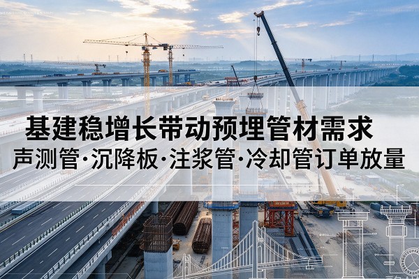祁东基建稳增长带动预埋监测管材需求，声测管、沉降板、注浆管订单持续放量