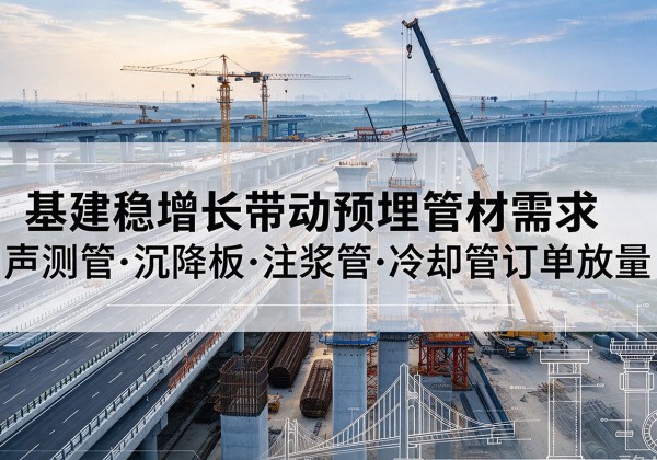 祁东基建稳增长带动预埋监测管材需求，声测管、沉降板、注浆管订单持续放量