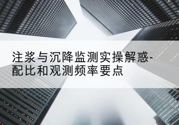 祁东水泥浆配比不当会不会造成注浆管堵管？-注浆与沉降监测实操解惑-配比和观测频率要点